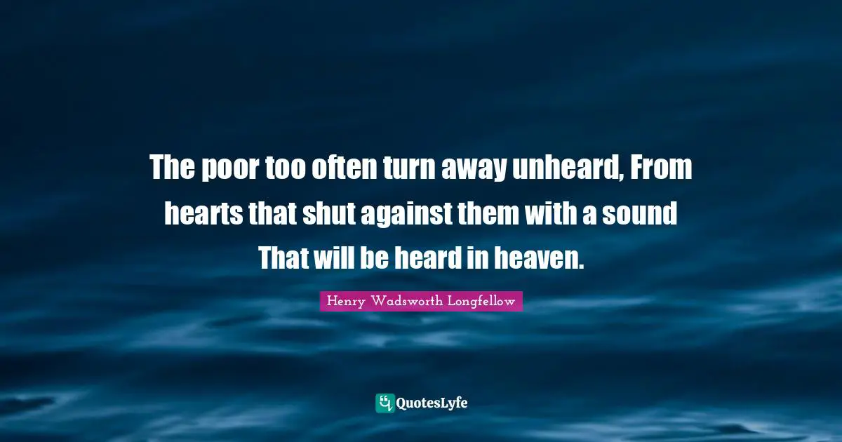 The poor too often turn away unheard, From hearts that shut against them with a sound That will be heard in heaven.