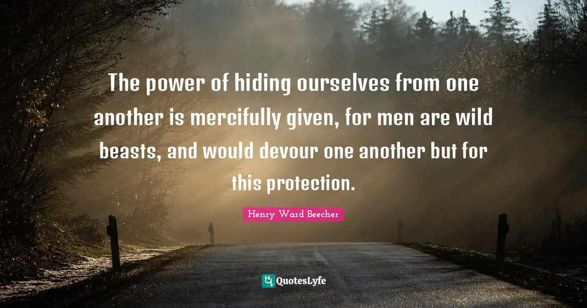 The power of hiding ourselves from one another is mercifully given, for men are wild beasts, and would devour one another but for this protection.
