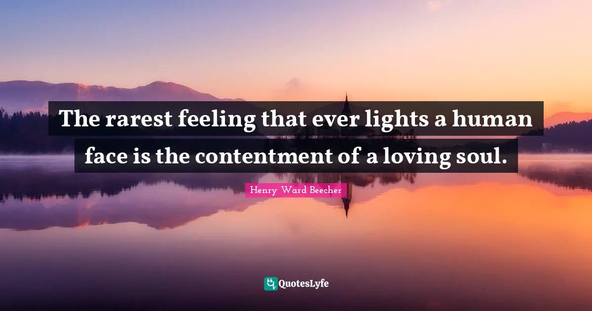 The rarest feeling that ever lights a human face is the contentment of a loving soul.