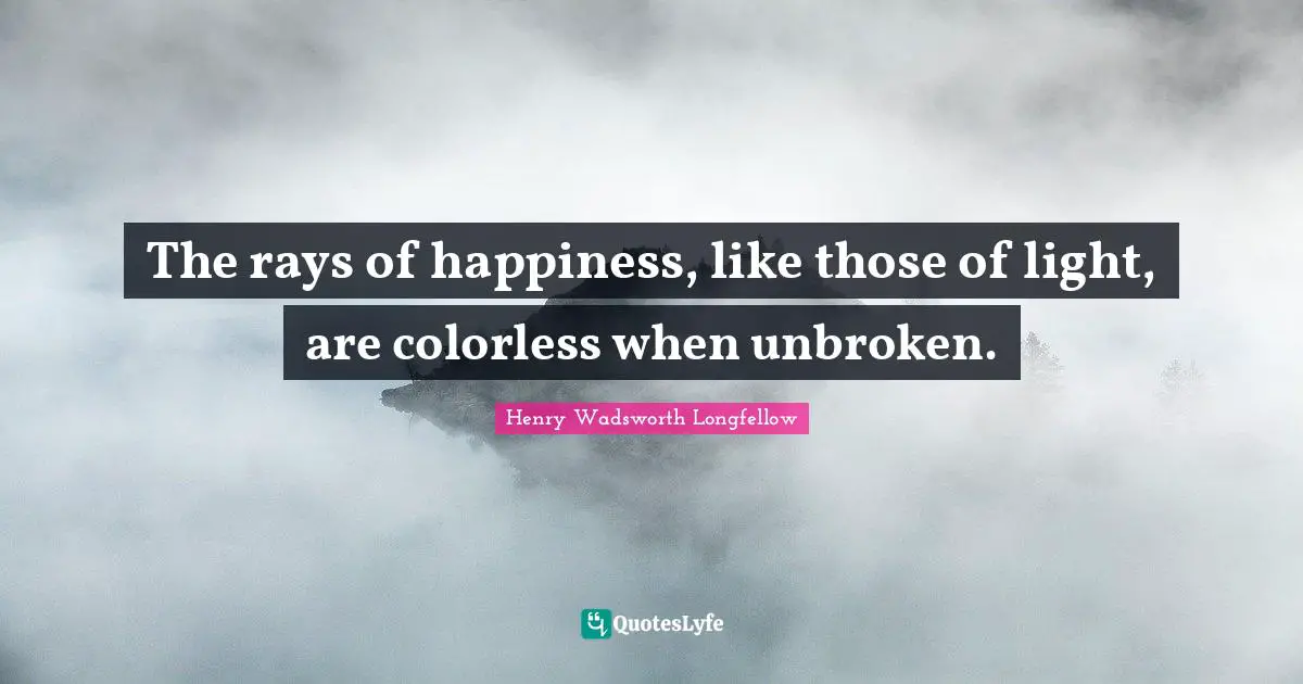 Henry Wadsworth Longfellow Quotes: "The rays of happiness, like those of light, are colorless when unbroken."