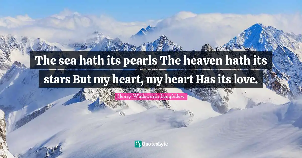 Henry Wadsworth Longfellow Quotes: "The sea hath its pearls The heaven hath its stars But my heart, my heart Has its love."