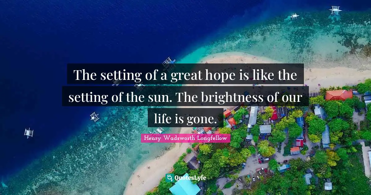 The setting of a great hope is like the setting of the sun. The brightness of our life is gone.
