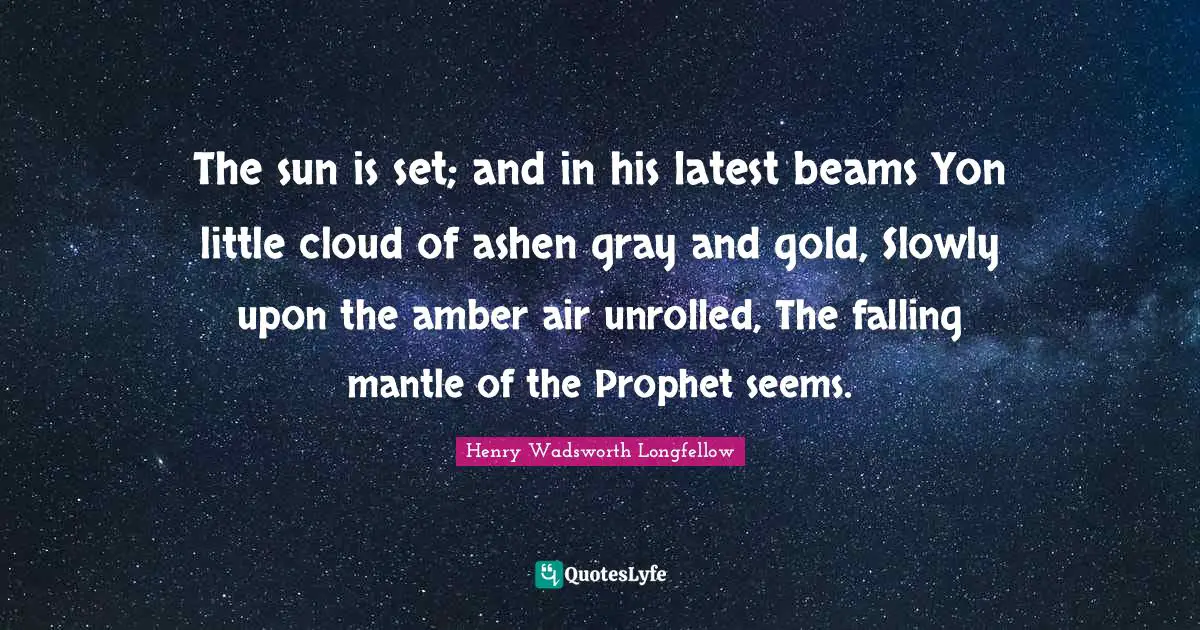 The sun is set; and in his latest beams Yon little cloud of ashen gray and gold, Slowly upon the amber air unrolled, The falling mantle of the Prophet seems.