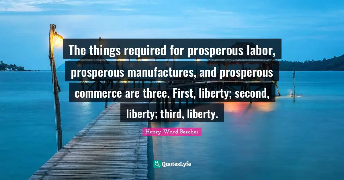 The things required for prosperous labor, prosperous manufactures, and prosperous commerce are three. First, liberty; second, liberty; third, liberty.