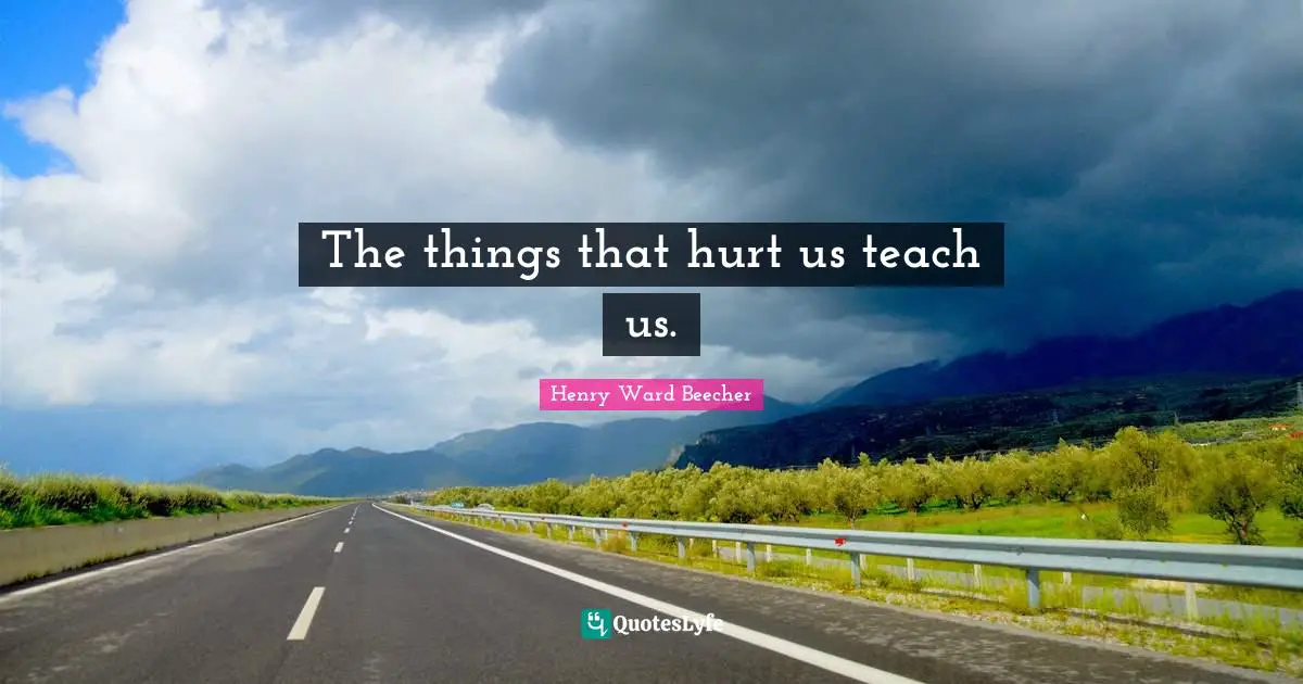 The things that hurt us teach us.