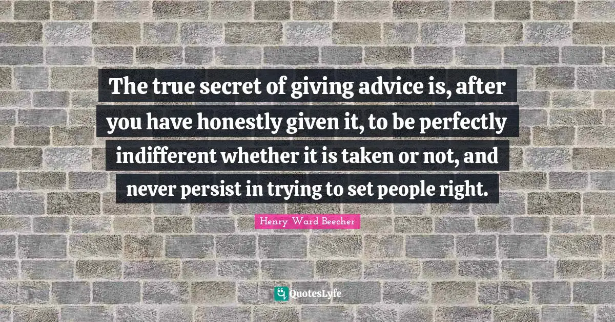 Giving Advice Quotes: "The true secret of giving advice is, after you have honestly given it, to be perfectly indifferent whether it is taken or not, and never persist in trying to set people right."