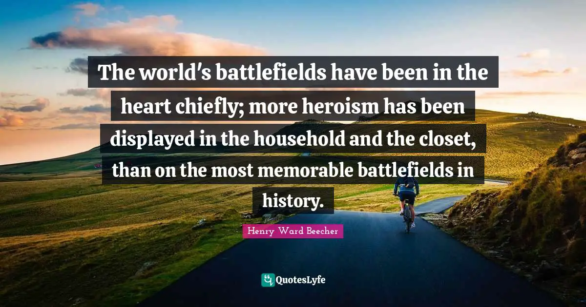 Battlefields Quotes: "The world's battlefields have been in the heart chiefly; more heroism has been displayed in the household and the closet, than on the most memorable battlefields in history."