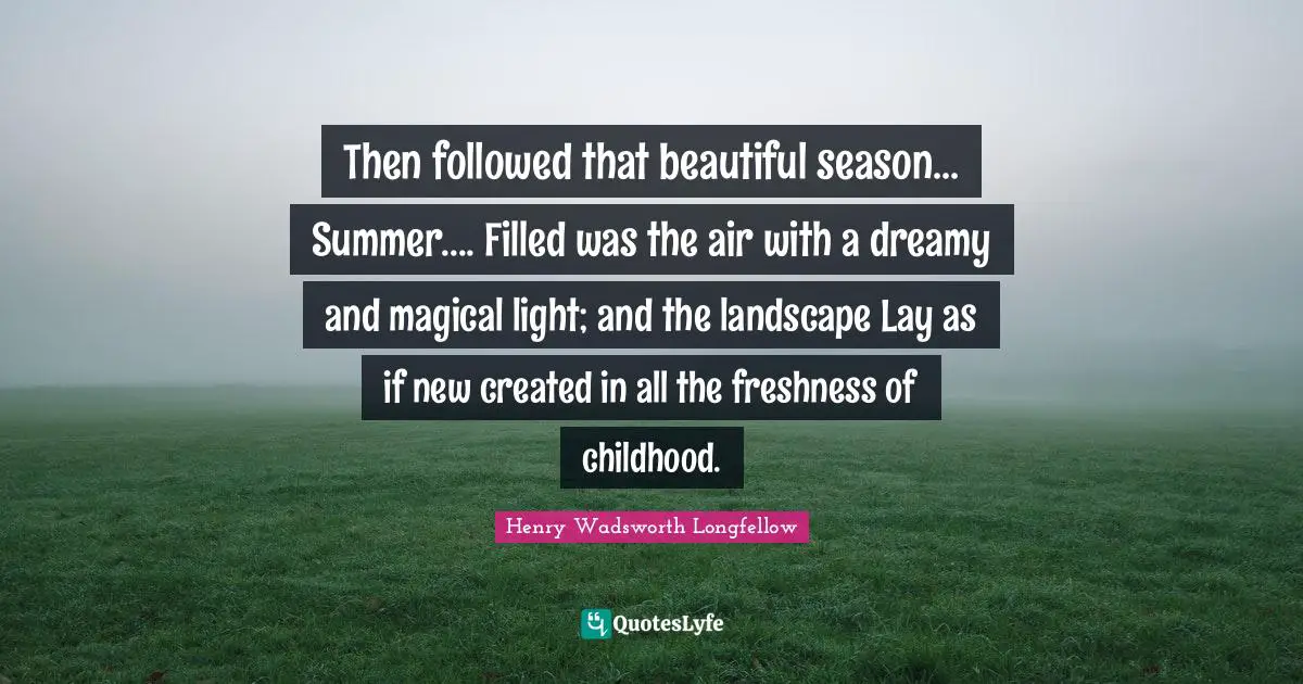 June Quotes: "Then followed that beautiful season... Summer.... Filled was the air with a dreamy and magical light; and the landscape Lay as if new created in all the freshness of childhood."