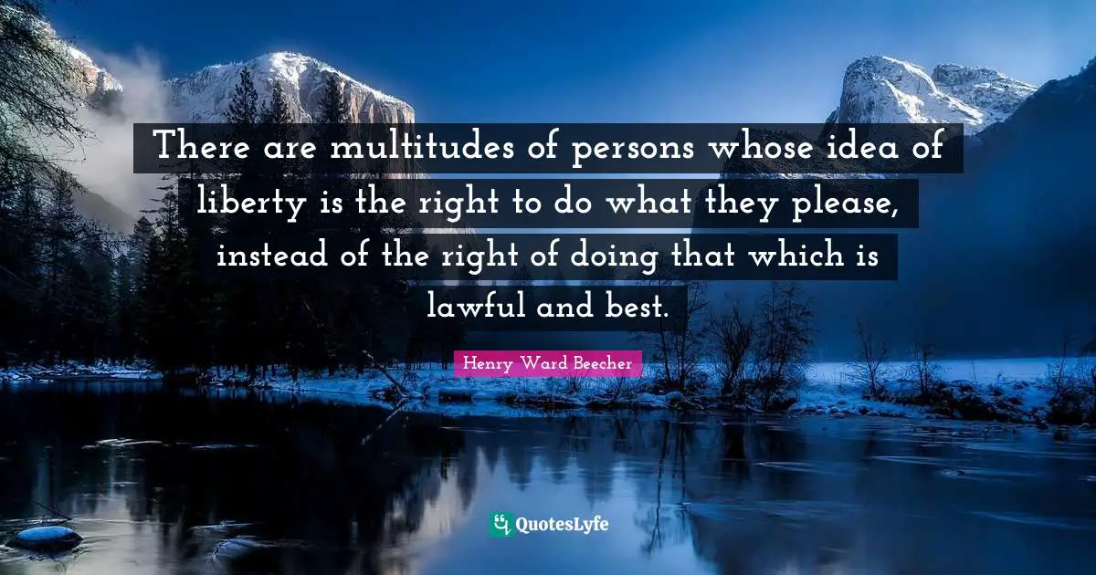 There are multitudes of persons whose idea of liberty is the right to do what they please, instead of the right of doing that which is lawful and best.