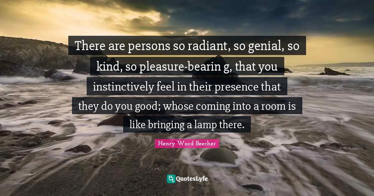Lamps Quotes: "There are persons so radiant, so genial, so kind, so pleasure-bearin g, that you instinctively feel in their presence that they do you good; whose coming into a room is like bringing a lamp there."