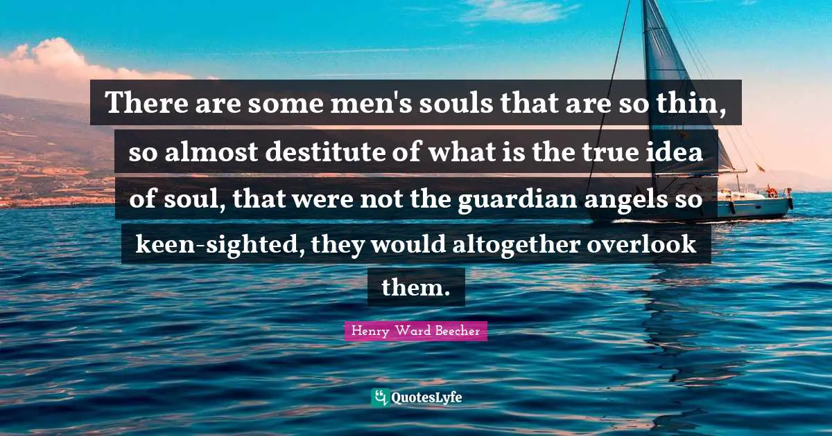 There are some men's souls that are so thin, so almost destitute of what is the true idea of soul, that were not the guardian angels so keen-sighted, they would altogether overlook them.