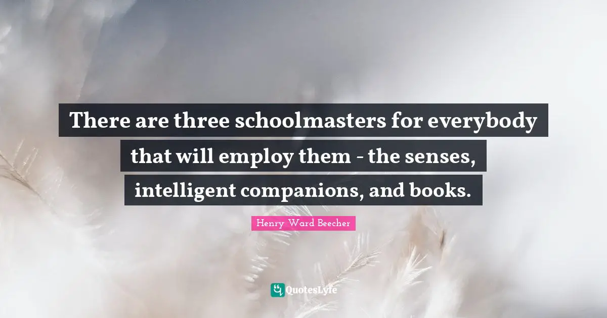There are three schoolmasters for everybody that will employ them - the senses, intelligent companions, and books.