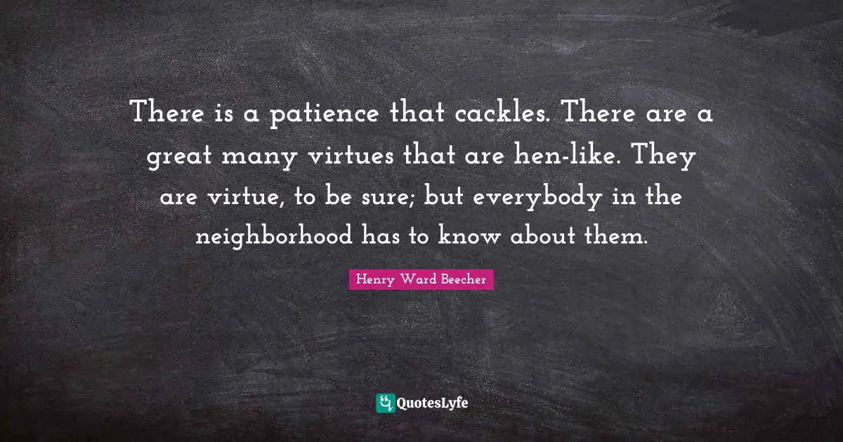 There is a patience that cackles. There are a great many virtues that are hen-like. They are virtue, to be sure; but everybody in the neighborhood has to know about them.