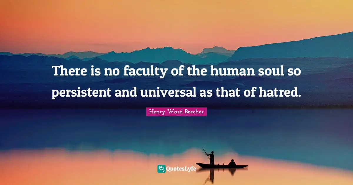 There is no faculty of the human soul so persistent and universal as that of hatred.