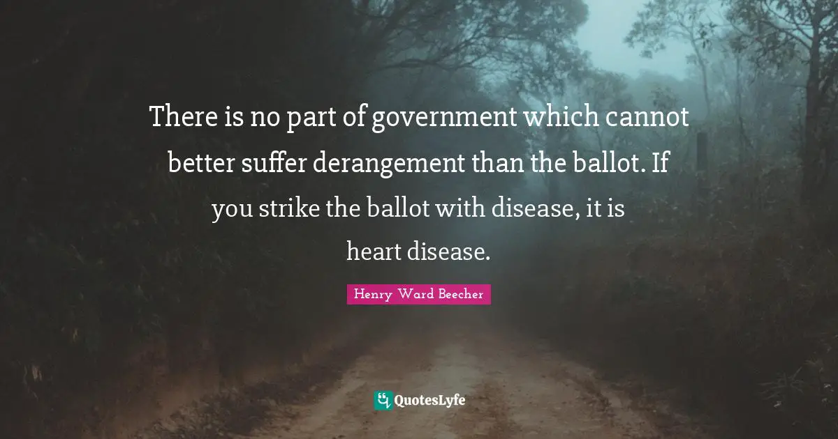 There is no part of government which cannot better suffer derangement than the ballot. If you strike the ballot with disease, it is heart disease.