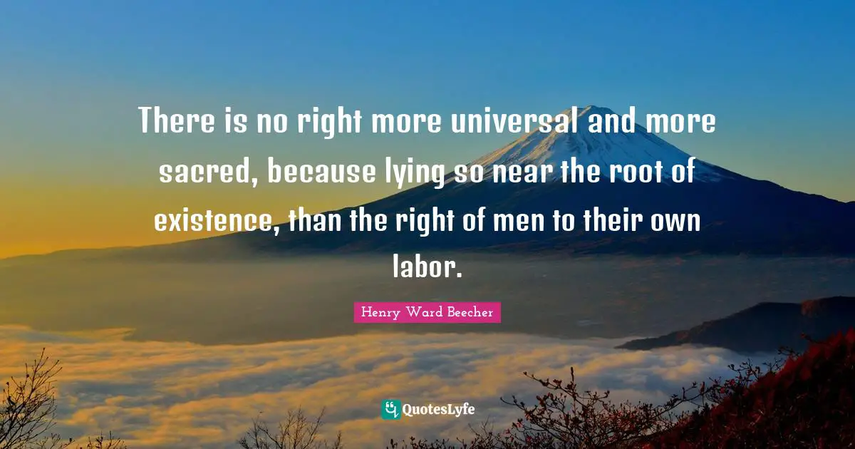 There is no right more universal and more sacred, because lying so near the root of existence, than the right of men to their own labor.