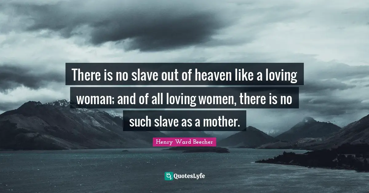 There is no slave out of heaven like a loving woman; and of all loving women, there is no such slave as a mother.
