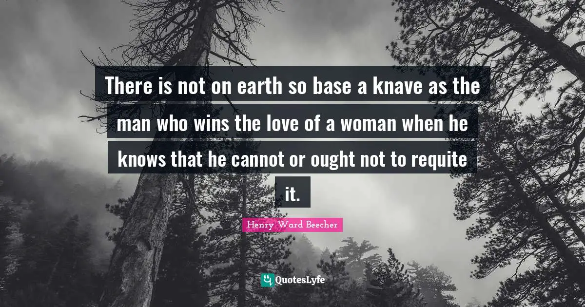There is not on earth so base a knave as the man who wins the love of a woman when he knows that he cannot or ought not to requite it.