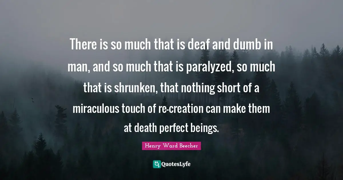 There is so much that is deaf and dumb in man, and so much that is paralyzed, so much that is shrunken, that nothing short of a miraculous touch of re-creation can make them at death perfect beings.