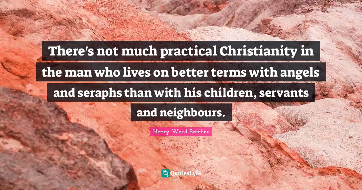 There's not much practical Christianity in the man who lives on better terms with angels and seraphs than with his children, servants and neighbours.