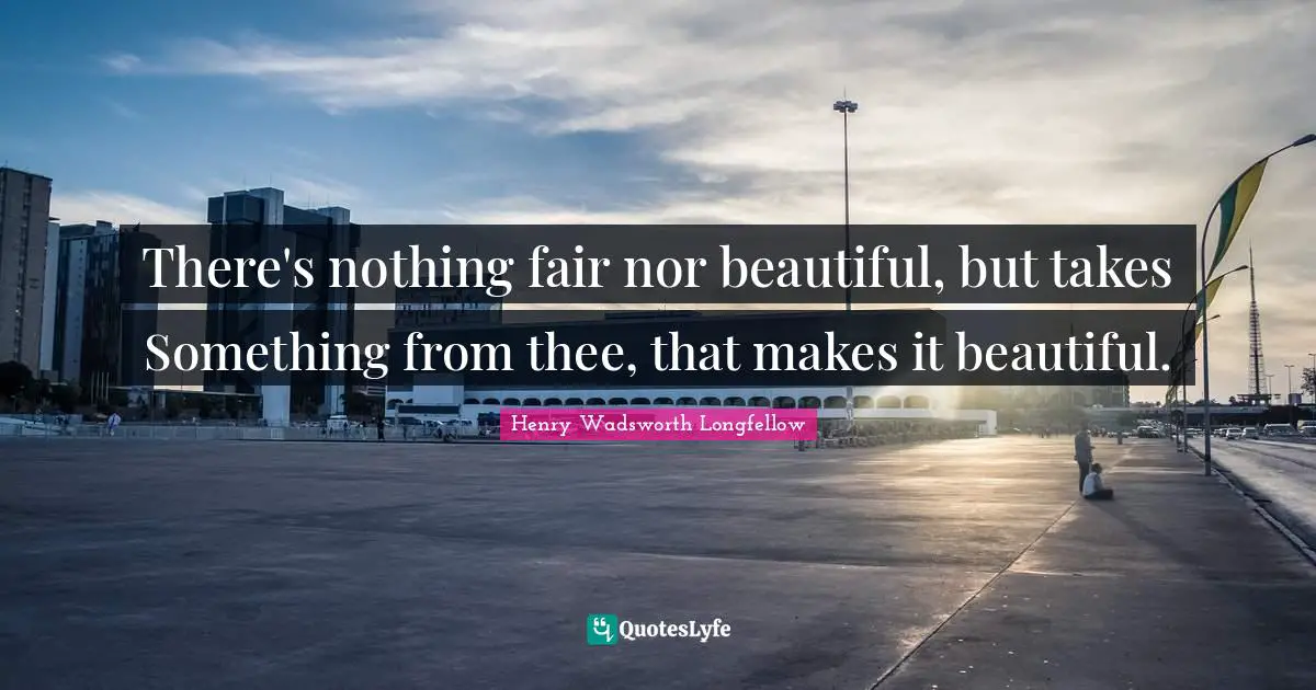 There's nothing fair nor beautiful, but takes Something from thee, that makes it beautiful.