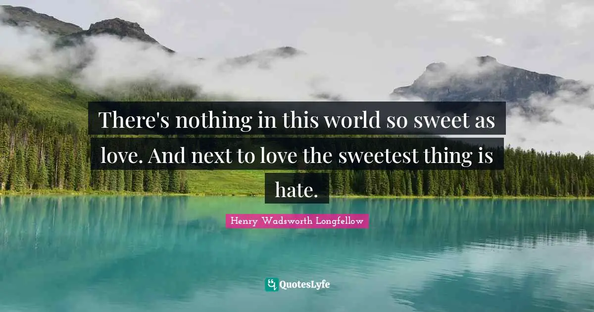 There's nothing in this world so sweet as love. And next to love the sweetest thing is hate.