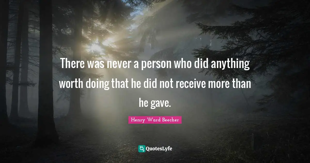 There was never a person who did anything worth doing that he did not receive more than he gave.