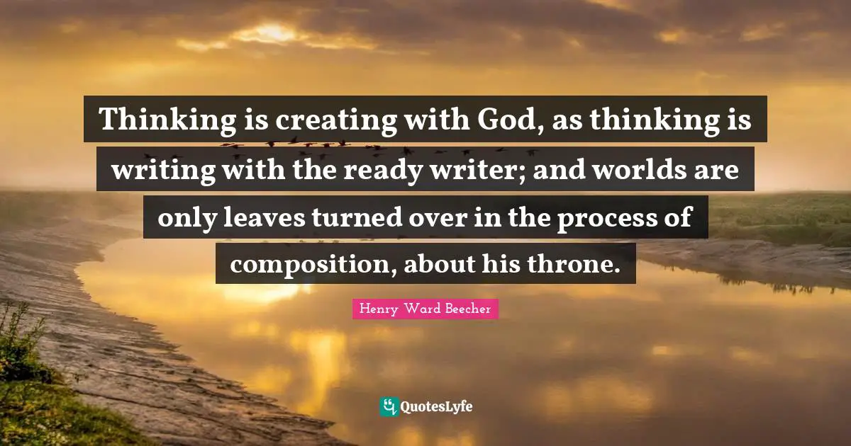 Thinking is creating with God, as thinking is writing with the ready writer; and worlds are only leaves turned over in the process of composition, about his throne.