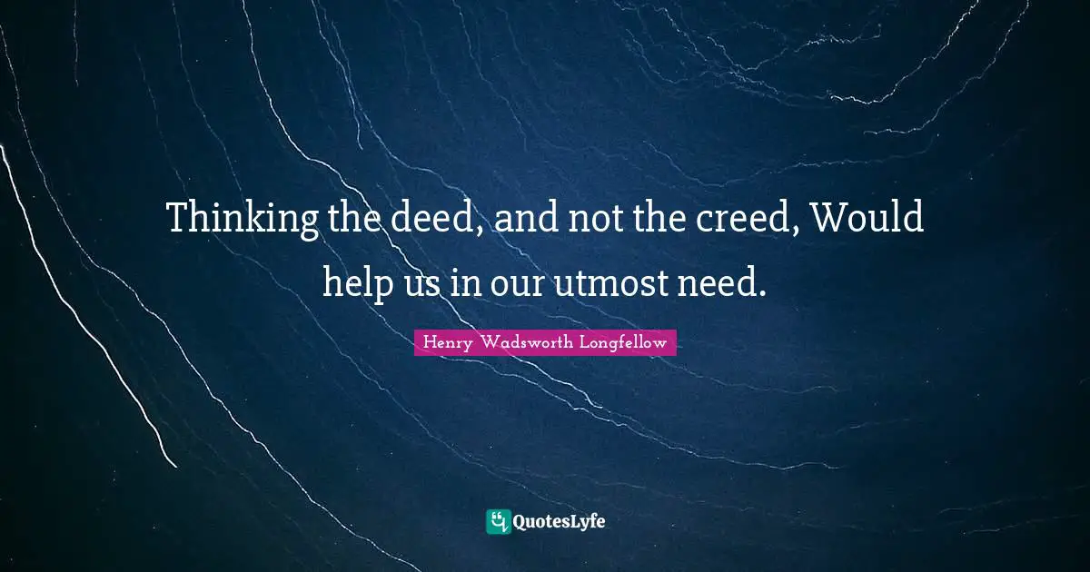 Thinking the deed, and not the creed, Would help us in our utmost need.