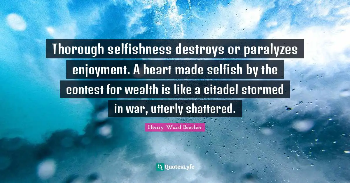 Thorough selfishness destroys or paralyzes enjoyment. A heart made selfish by the contest for wealth is like a citadel stormed in war, utterly shattered.