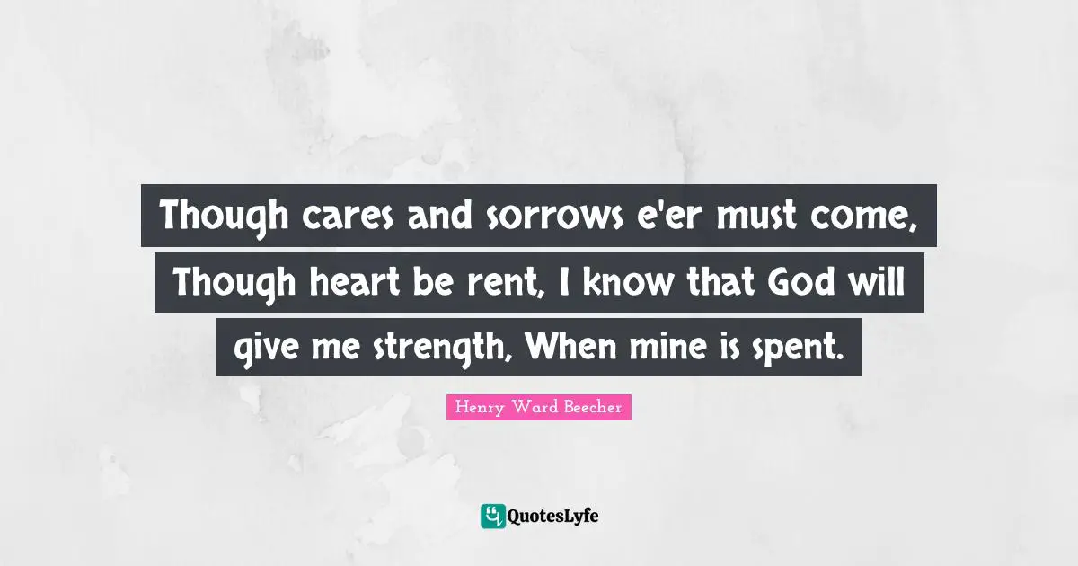 Though cares and sorrows e'er must come, Though heart be rent, I know that God will give me strength, When mine is spent.