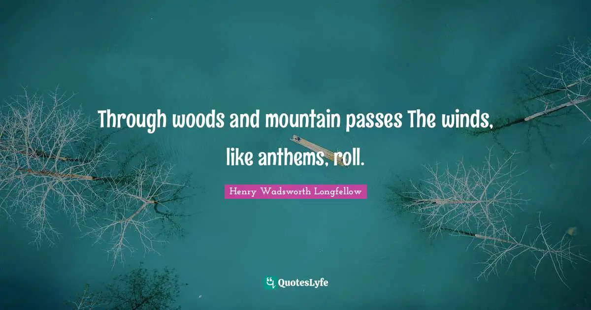 Henry Wadsworth Longfellow Quotes: "Through woods and mountain passes The winds, like anthems, roll."