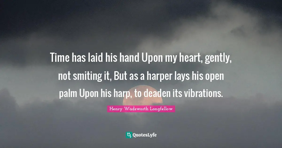 Time has laid his hand Upon my heart, gently, not smiting it, But as a harper lays his open palm Upon his harp, to deaden its vibrations.