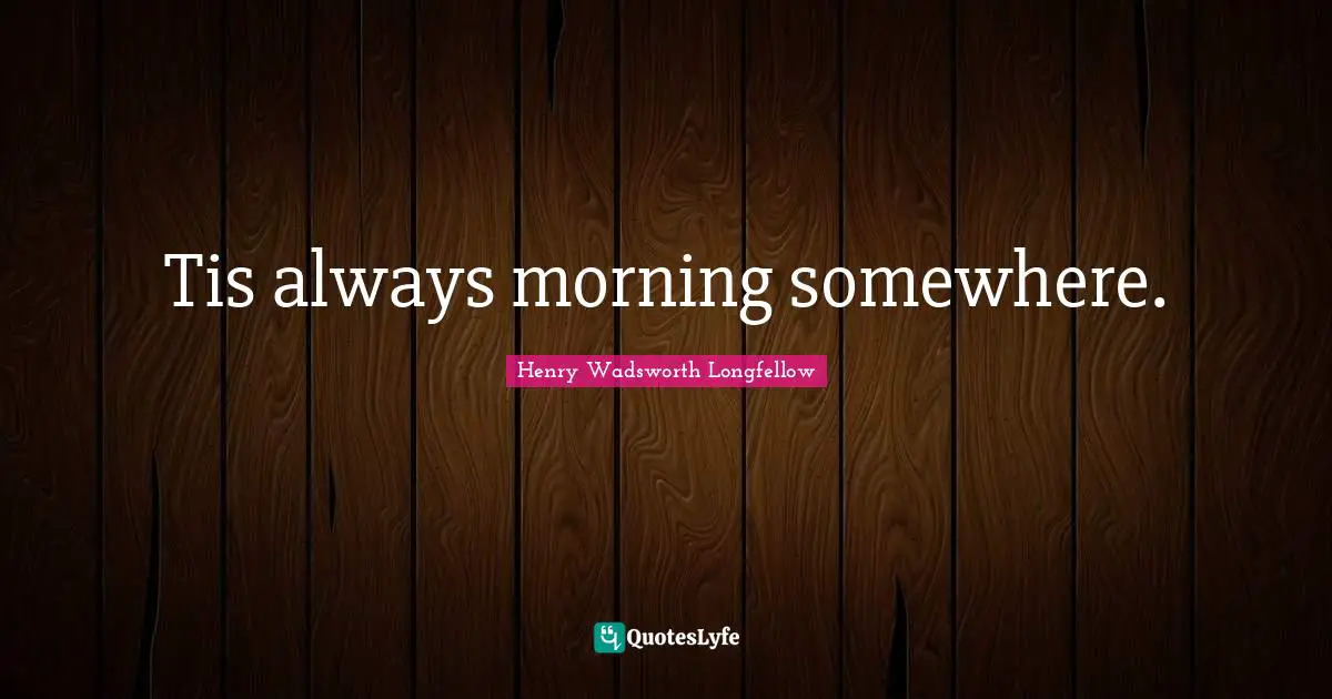 Tis always morning somewhere.
