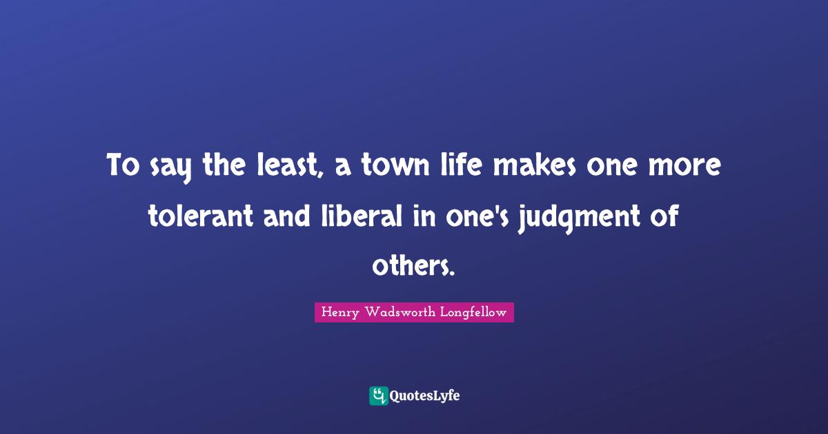 To say the least, a town life makes one more tolerant and liberal in one's judgment of others.