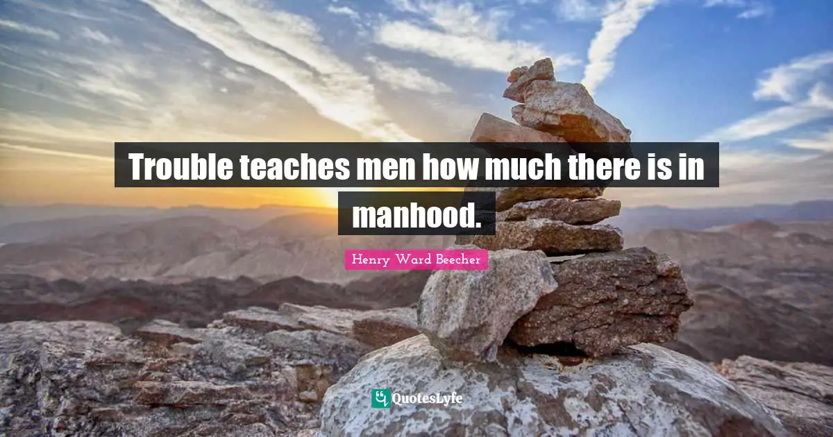 Trouble teaches men how much there is in manhood.
