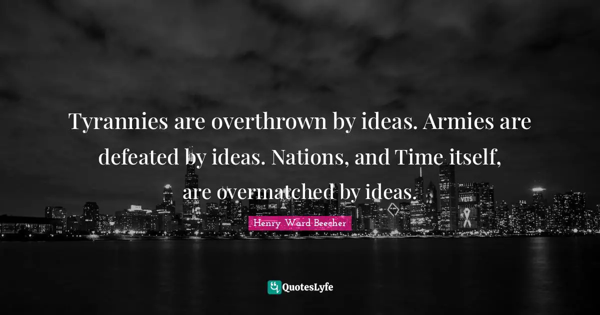 Tyrannies are overthrown by ideas. Armies are defeated by ideas. Nations, and Time itself, are overmatched by ideas.