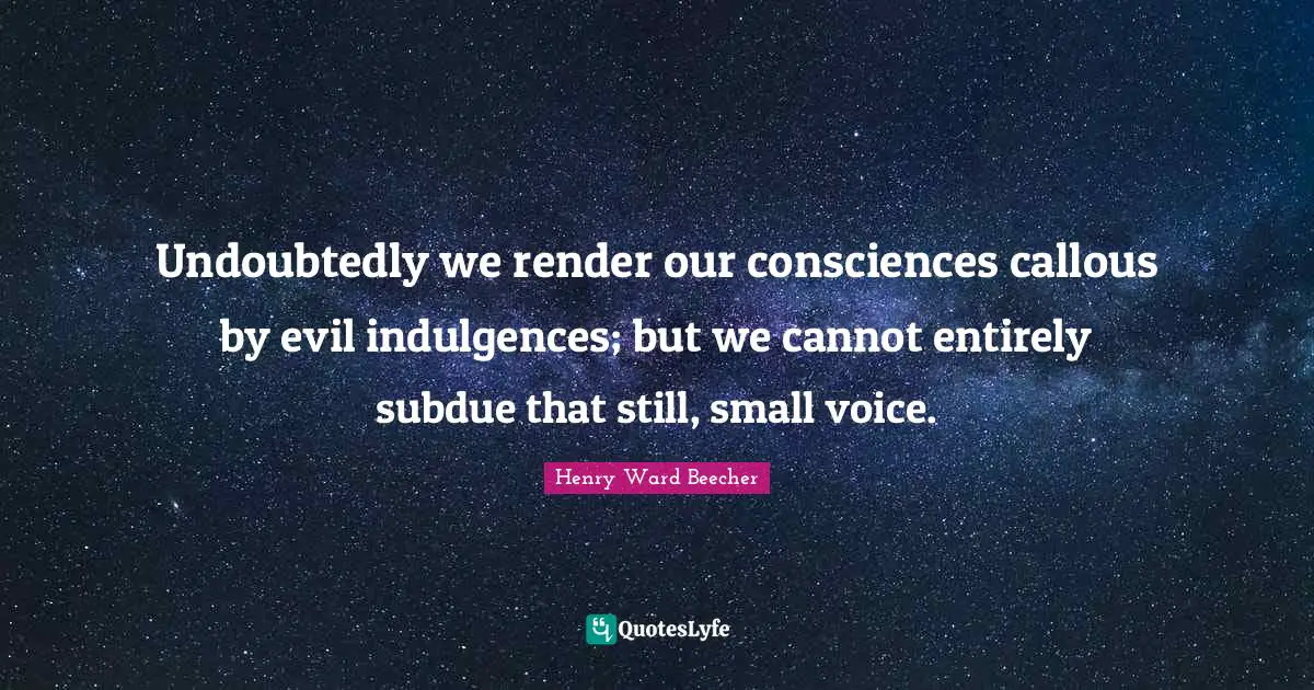 Undoubtedly we render our consciences callous by evil indulgences; but we cannot entirely subdue that still, small voice.