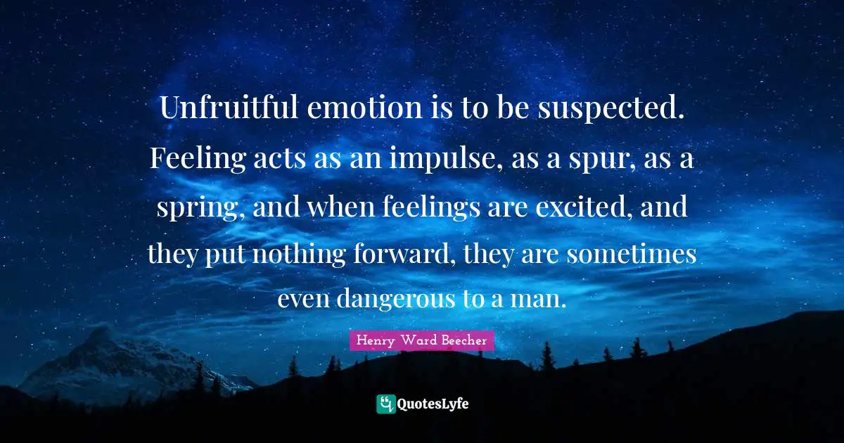 Unfruitful emotion is to be suspected. Feeling acts as an impulse, as a spur, as a spring, and when feelings are excited, and they put nothing forward, they are sometimes even dangerous to a man.