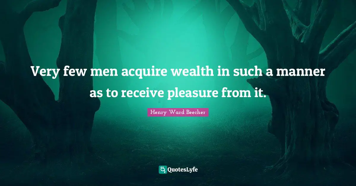 Very few men acquire wealth in such a manner as to receive pleasure from it.