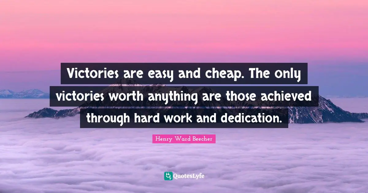 Victories are easy and cheap. The only victories worth anything are those achieved through hard work and dedication.