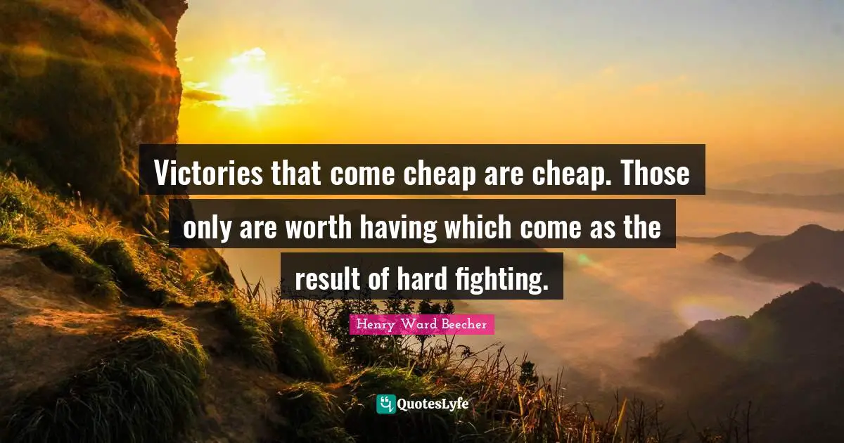 Victories that come cheap are cheap. Those only are worth having which come as the result of hard fighting.