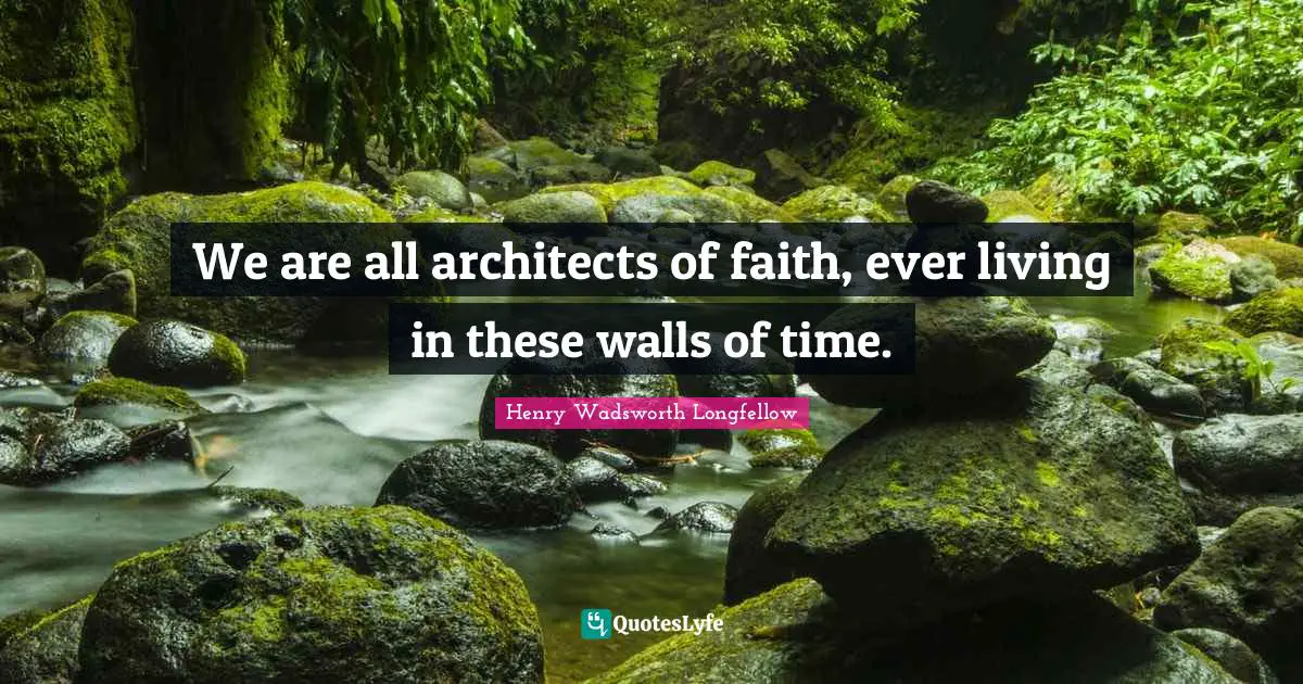 We are all architects of faith, ever living in these walls of time.