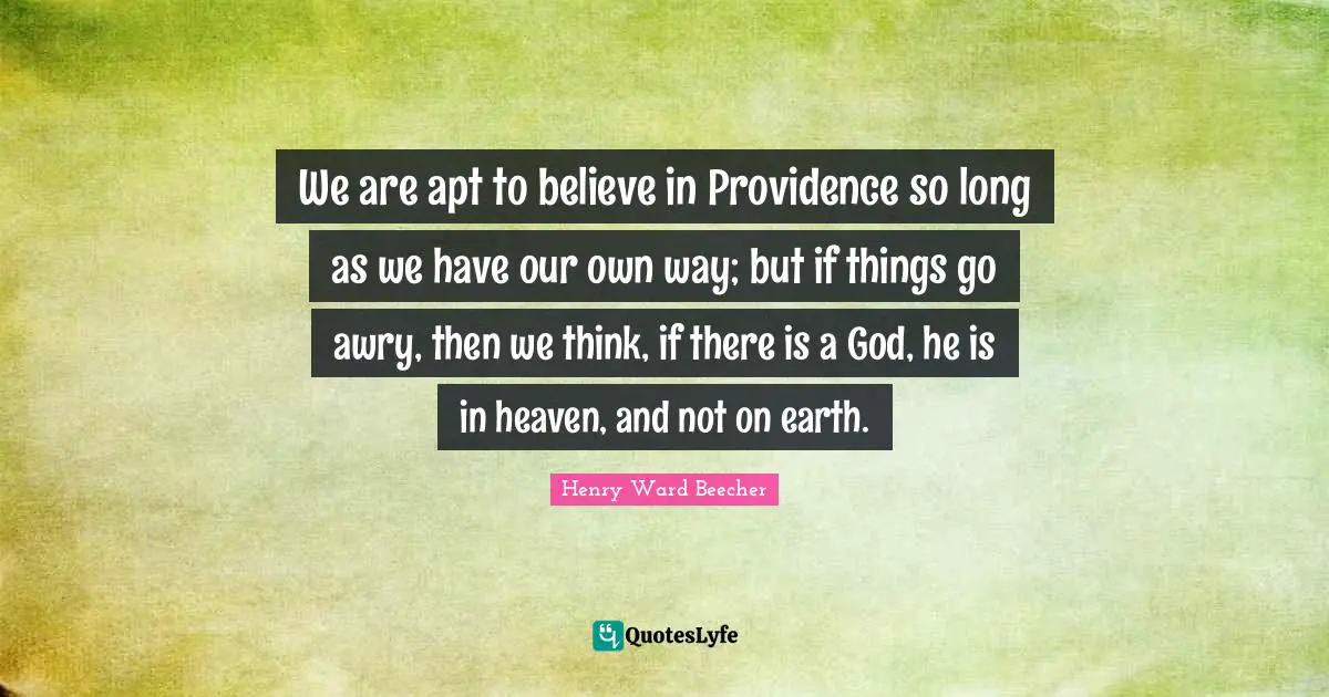 We are apt to believe in Providence so long as we have our own way; but if things go awry, then we think, if there is a God, he is in heaven, and not on earth.