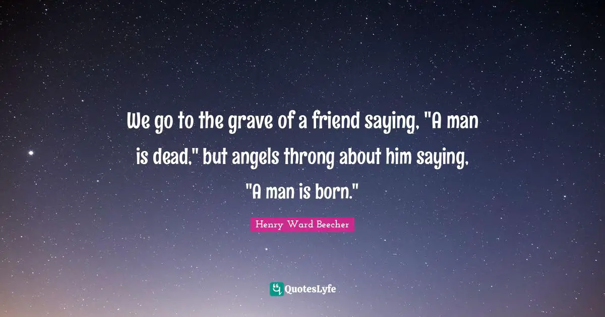 We go to the grave of a friend saying, "A man is dead," but angels throng about him saying, "A man is born."
