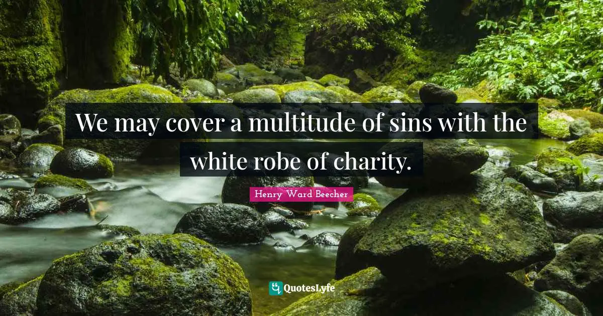 We may cover a multitude of sins with the white robe of charity.