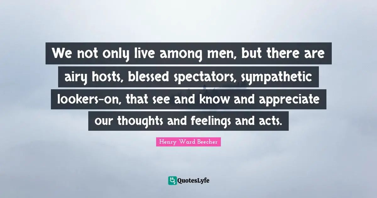 Spectators Quotes: "We not only live among men, but there are airy hosts, blessed spectators, sympathetic lookers-on, that see and know and appreciate our thoughts and feelings and acts."