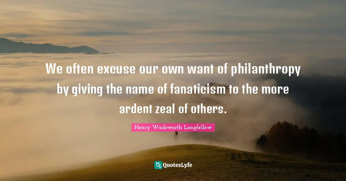 Ardent Quotes: "We often excuse our own want of philanthropy by giving the name of fanaticism to the more ardent zeal of others."