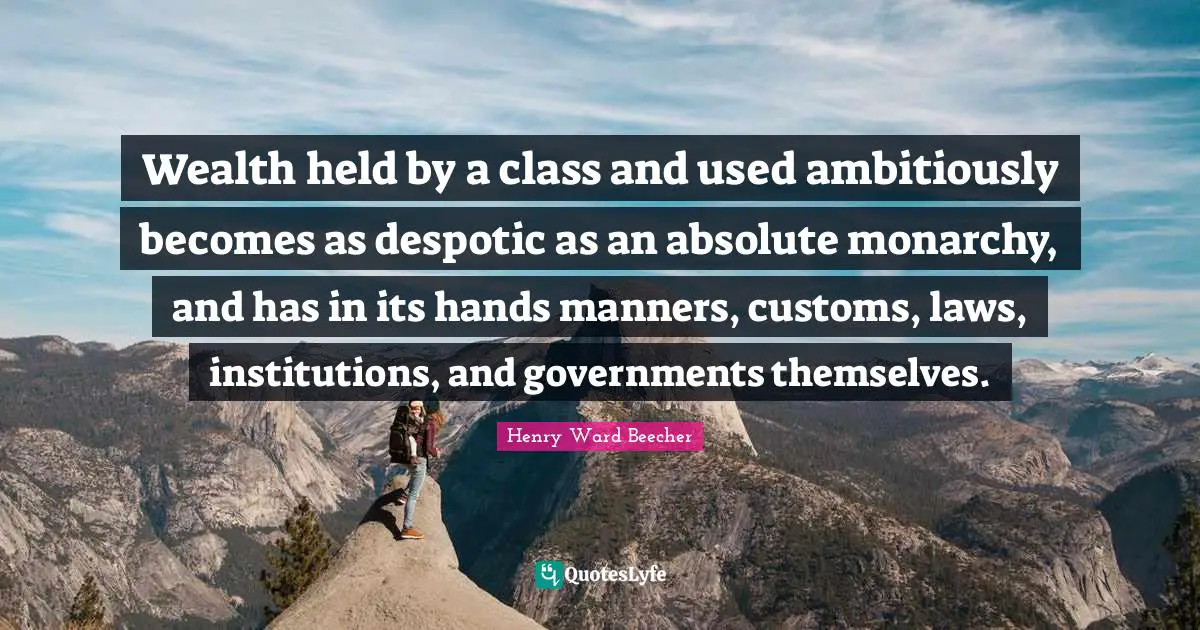 Wealth held by a class and used ambitiously becomes as despotic as an absolute monarchy, and has in its hands manners, customs, laws, institutions, and governments themselves.