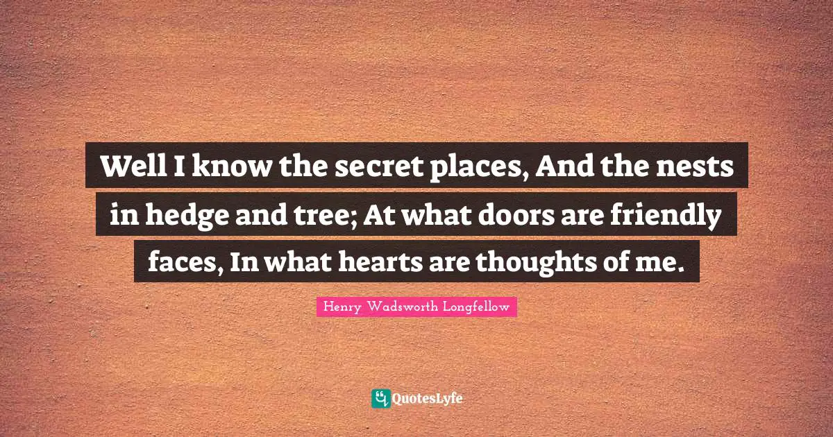 Nests Quotes: "Well I know the secret places, And the nests in hedge and tree; At what doors are friendly faces, In what hearts are thoughts of me."